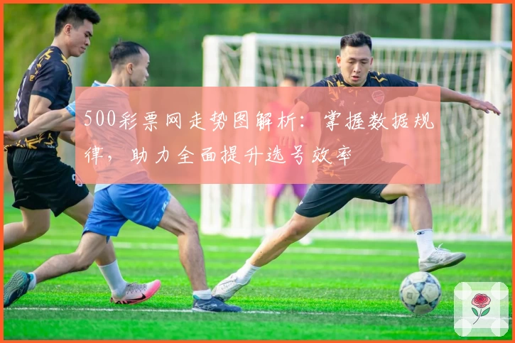 500彩票网走势图解析：掌握数据规律，助力全面提升选号效率