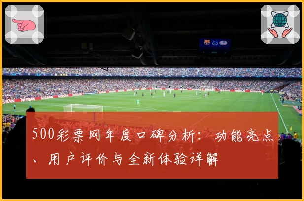 500彩票网年度口碑分析：功能亮点、用户评价与全新体验详解