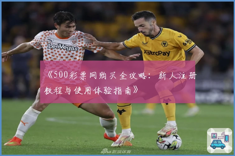 《500彩票网购买全攻略：新人注册教程与使用体验指南》