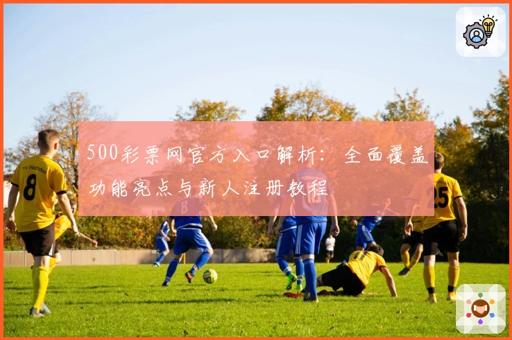 500彩票网官方入口解析：全面覆盖功能亮点与新人注册教程