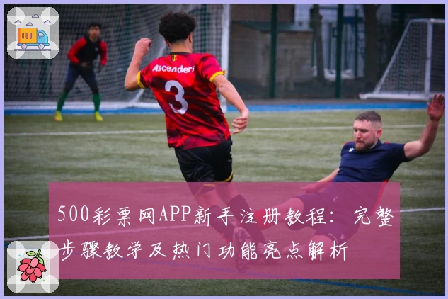 500彩票网APP新手注册教程：完整步骤教学及热门功能亮点解析