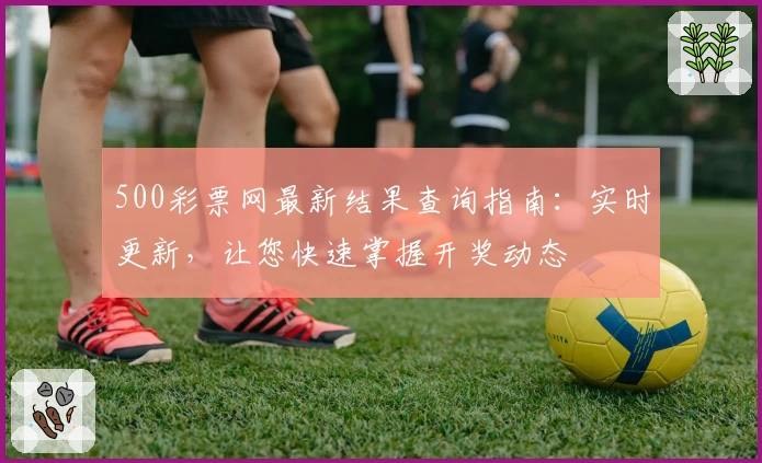 500彩票网最新结果查询指南:实时更新,让您快速掌握开奖动态