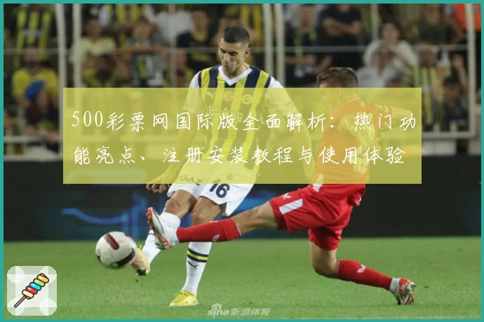 500彩票网国际版全面解析：热门功能亮点、注册安装教程与使用体验分享