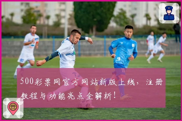 500彩票网官方网站新版上线，注册教程与功能亮点全解析！