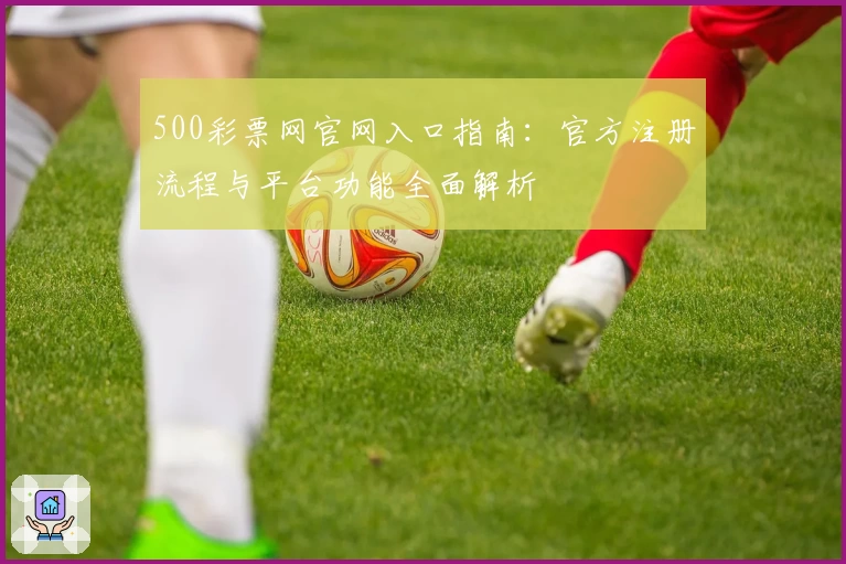 500彩票网官网入口指南：官方注册流程与平台功能全面解析