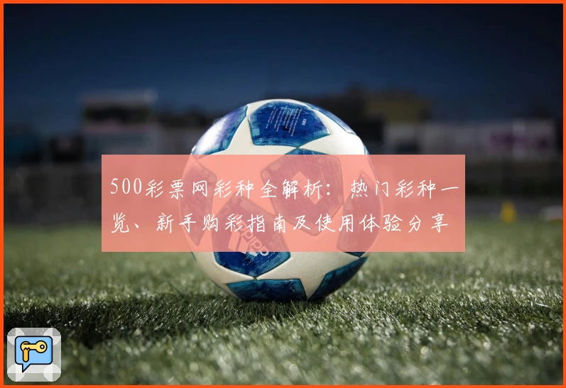 500彩票网彩种全解析：热门彩种一览、新手购彩指南及使用体验分享