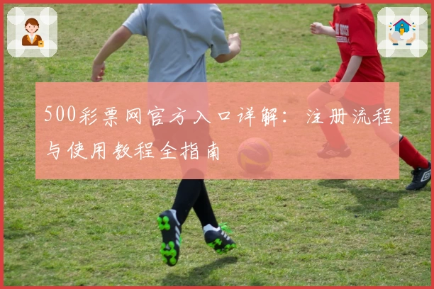 500彩票网官方入口详解：注册流程与使用教程全指南