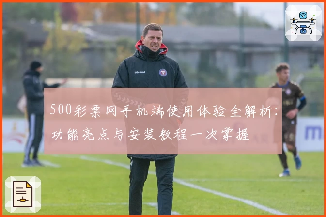 500彩票网手机端使用体验全解析:功能亮点与安装教程一次掌握