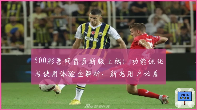 500彩票网首页新版上线：功能优化与使用体验全解析，新老用户必看