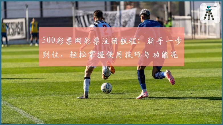 500彩票网彩票注册教程：新手一步到位，轻松掌握使用技巧与功能亮点