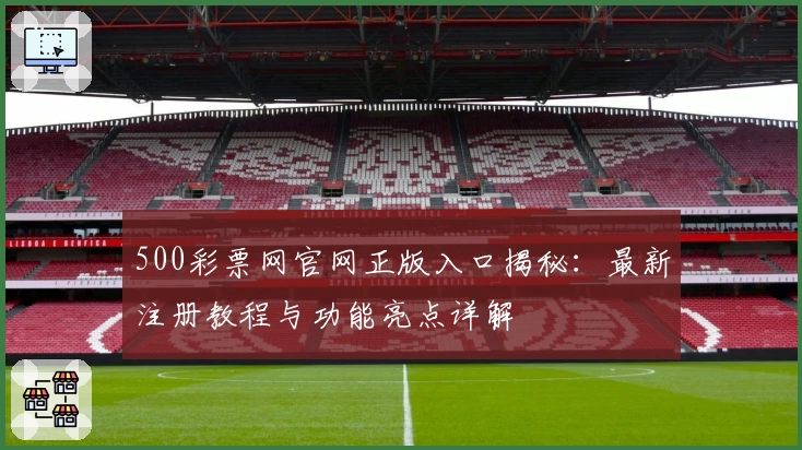 500彩票网官网正版入口揭秘：最新注册教程与功能亮点详解