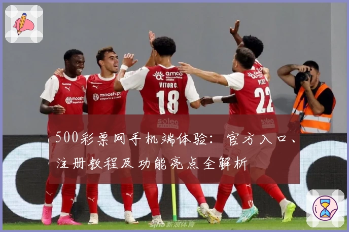 500彩票网手机端体验：官方入口、注册教程及功能亮点全解析