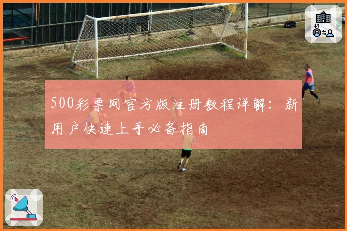 500彩票网官方版注册教程详解：新用户快速上手必备指南