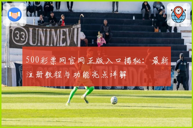 500彩票网官网正版入口揭秘：最新注册教程与功能亮点详解