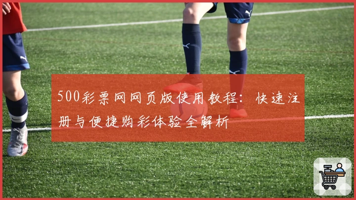 500彩票网网页版使用教程：快速注册与便捷购彩体验全解析