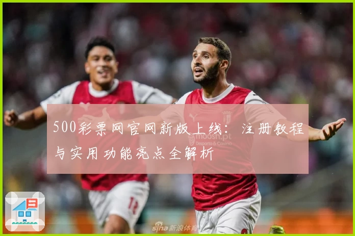 500彩票网官网新版上线：注册教程与实用功能亮点全解析