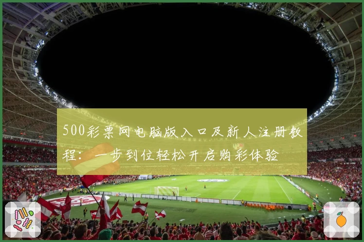 500彩票网电脑版入口及新人注册教程：一步到位轻松开启购彩体验