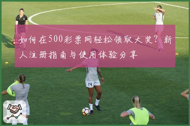 如何在500彩票网轻松领取大奖？新人注册指南与使用体验分享