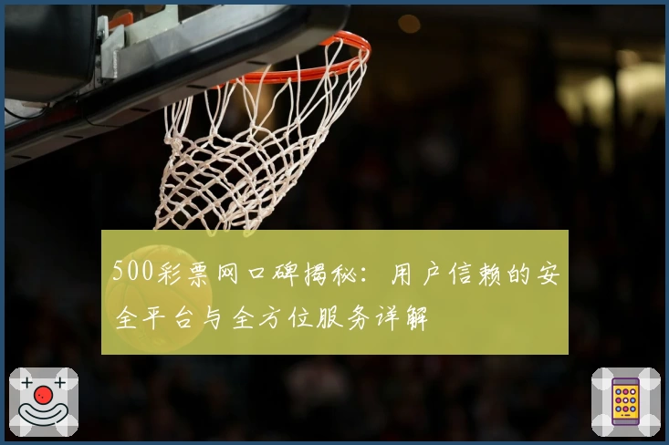 500彩票网口碑揭秘：用户信赖的安全平台与全方位服务详解