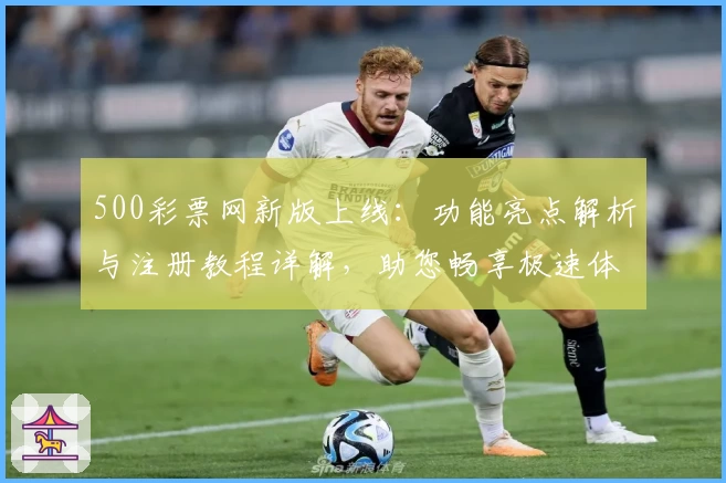 500彩票网新版上线：功能亮点解析与注册教程详解，助您畅享极速体验