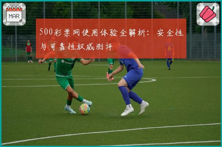 500彩票网使用体验全解析：安全性与可靠性权威测评
