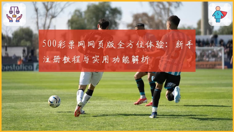 500彩票网网页版全方位体验：新手注册教程与实用功能解析