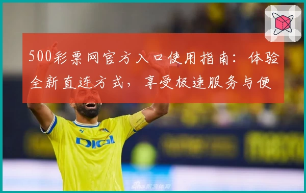 500彩票网官方入口使用指南：体验全新直连方式，享受极速服务与便捷操作
