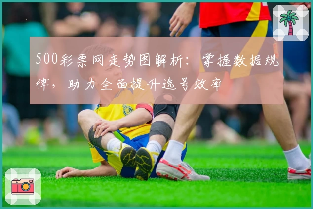 500彩票网走势图解析：掌握数据规律，助力全面提升选号效率