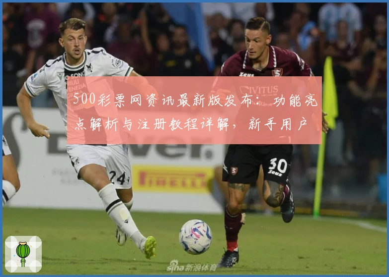 500彩票网资讯最新版发布：功能亮点解析与注册教程详解，新手用户必读