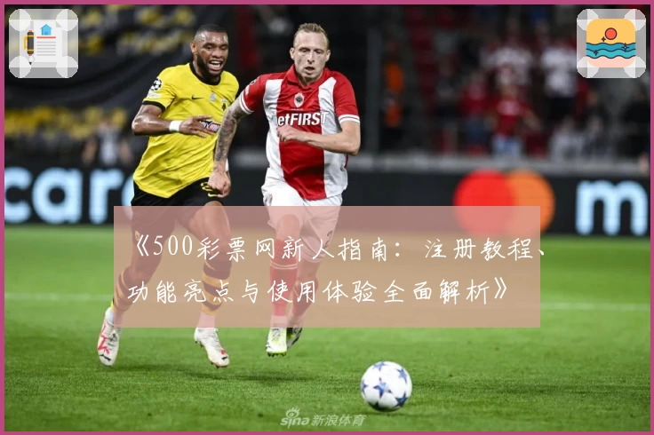 《500彩票网新人指南：注册教程、功能亮点与使用体验全面解析》