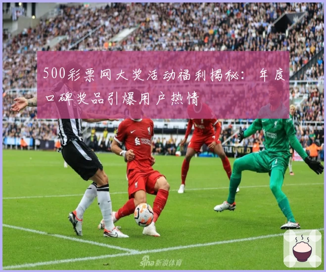 500彩票网大奖活动福利揭秘：年度口碑奖品引爆用户热情