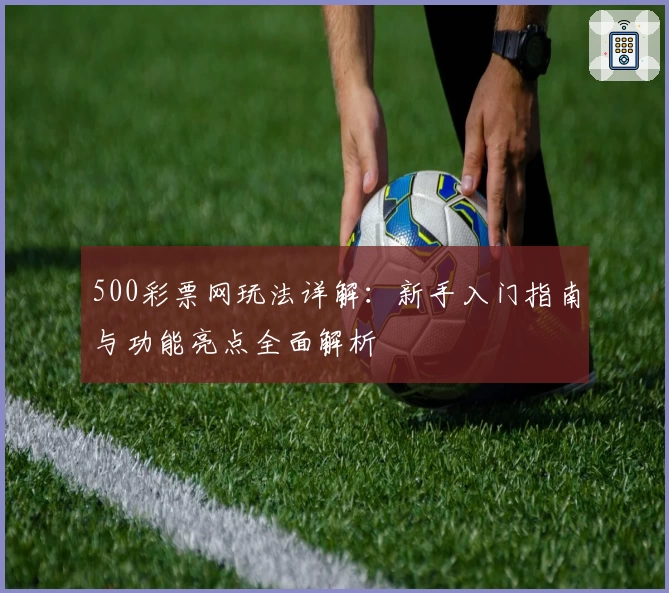 500彩票网玩法详解：新手入门指南与功能亮点全面解析