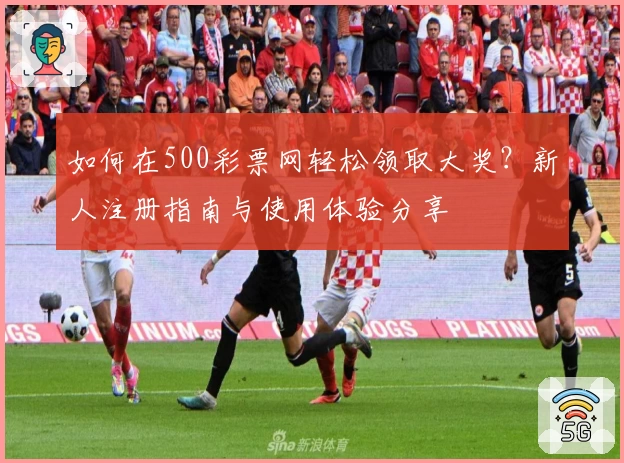 如何在500彩票网轻松领取大奖？新人注册指南与使用体验分享
