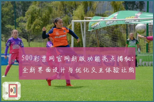 500彩票网官网新版功能亮点揭秘：全新界面设计与优化交互体验让购彩更便捷