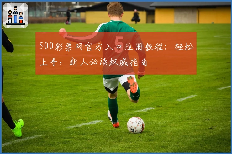 500彩票网官方入口注册教程：轻松上手，新人必读权威指南