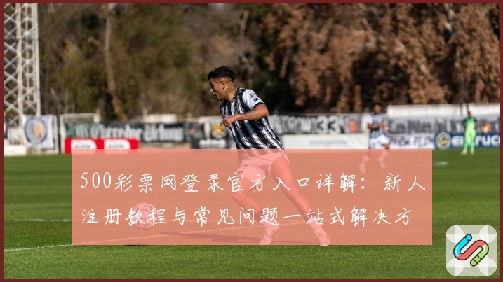 500彩票网登录官方入口详解：新人注册教程与常见问题一站式解决方案