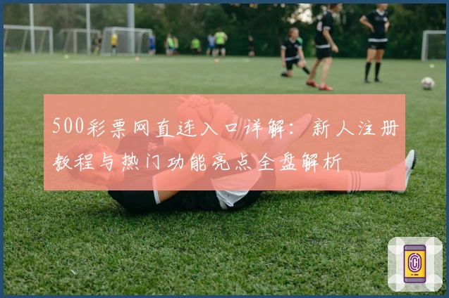 500彩票网直连入口详解：新人注册教程与热门功能亮点全盘解析