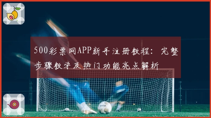 500彩票网APP新手注册教程：完整步骤教学及热门功能亮点解析