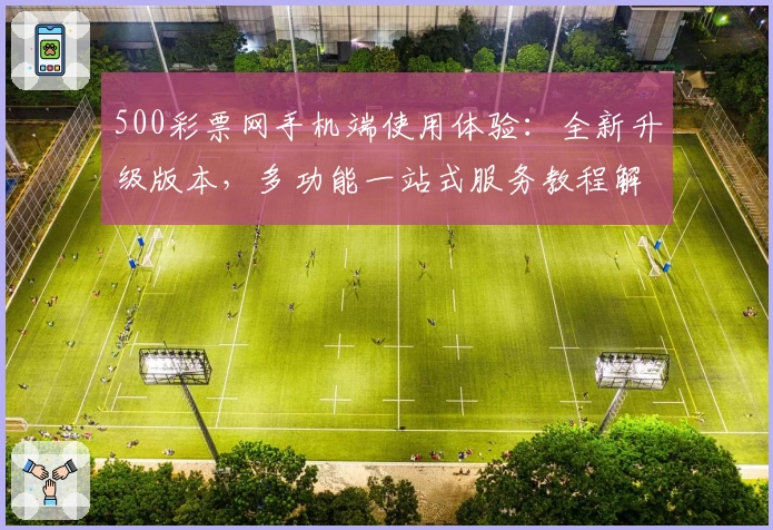500彩票网手机端使用体验：全新升级版本，多功能一站式服务教程解析