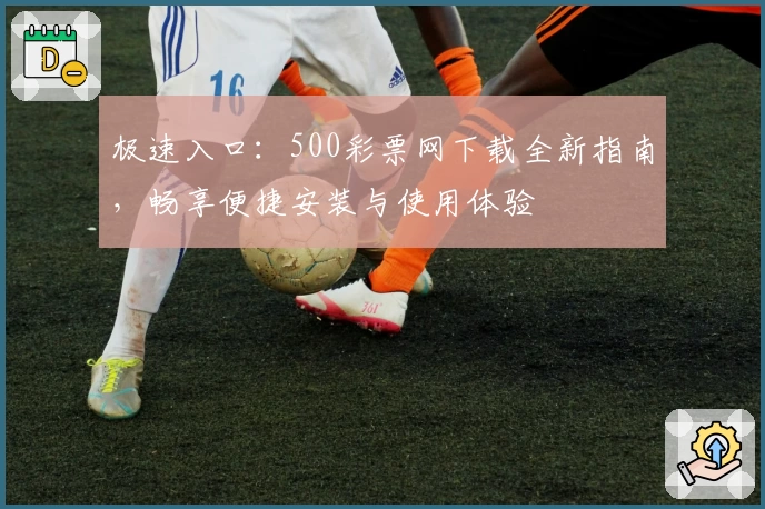 极速入口：500彩票网下载全新指南，畅享便捷安装与使用体验