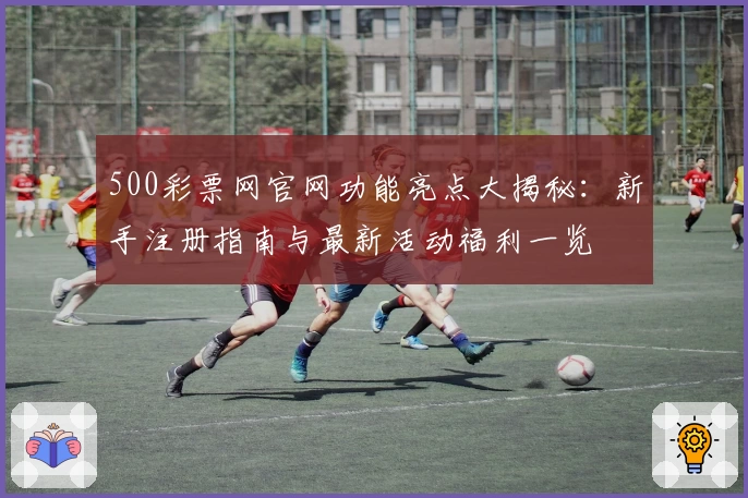 500彩票网官网功能亮点大揭秘:新手注册指南与最新活动福利一览